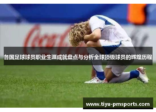 各国足球球员职业生涯成就盘点与分析全球顶级球员的辉煌历程