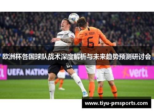 欧洲杯各国球队战术深度解析与未来趋势预测研讨会