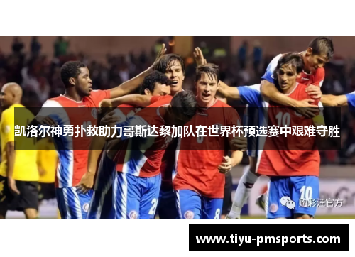 凯洛尔神勇扑救助力哥斯达黎加队在世界杯预选赛中艰难守胜