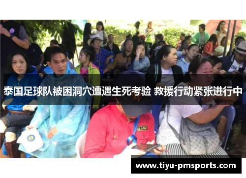 泰国足球队被困洞穴遭遇生死考验 救援行动紧张进行中