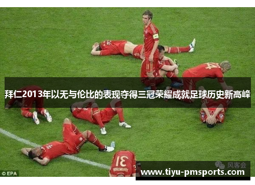 拜仁2013年以无与伦比的表现夺得三冠荣耀成就足球历史新高峰