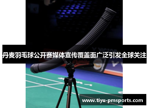 丹麦羽毛球公开赛媒体宣传覆盖面广泛引发全球关注