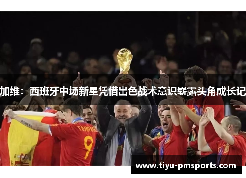 加维：西班牙中场新星凭借出色战术意识崭露头角成长记