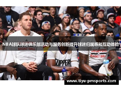 NBA球队球迷俱乐部活动与服务创新提升球迷归属感和互动体验