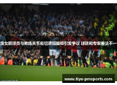 澳女联球员与教练关系密切遭指偏袒引发争议 球迷和专家看法不一