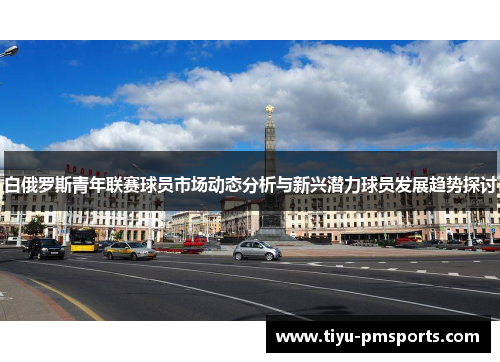 白俄罗斯青年联赛球员市场动态分析与新兴潜力球员发展趋势探讨