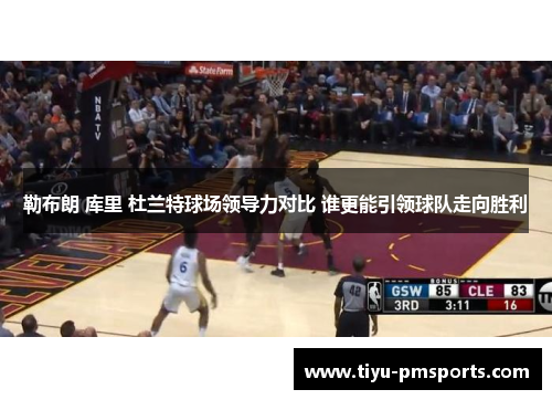 勒布朗 库里 杜兰特球场领导力对比 谁更能引领球队走向胜利