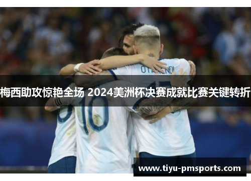 梅西助攻惊艳全场 2024美洲杯决赛成就比赛关键转折