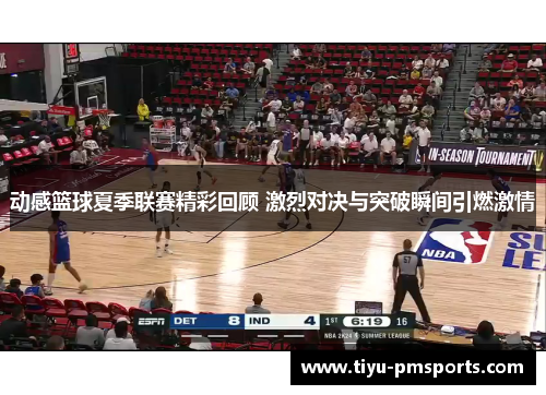 动感篮球夏季联赛精彩回顾 激烈对决与突破瞬间引燃激情