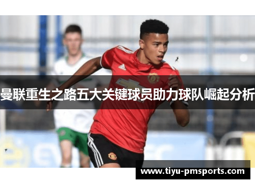 曼联重生之路五大关键球员助力球队崛起分析