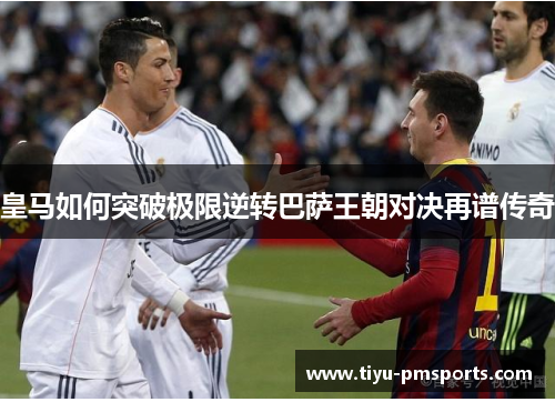 皇马如何突破极限逆转巴萨王朝对决再谱传奇