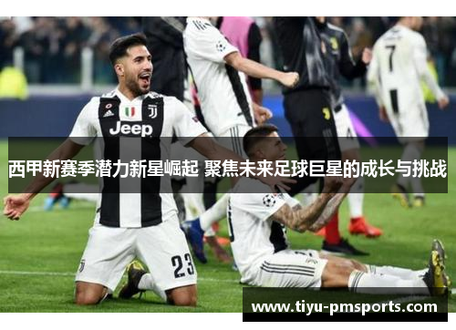 西甲新赛季潜力新星崛起 聚焦未来足球巨星的成长与挑战