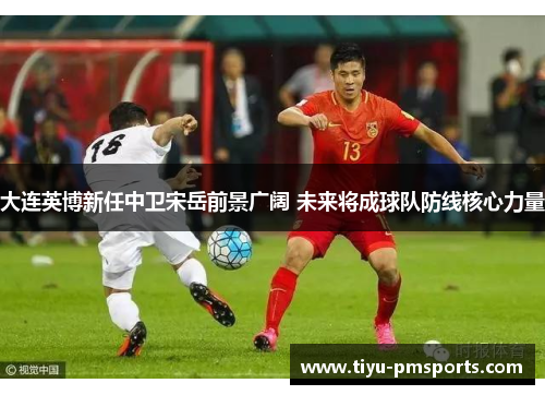 大连英博新任中卫宋岳前景广阔 未来将成球队防线核心力量