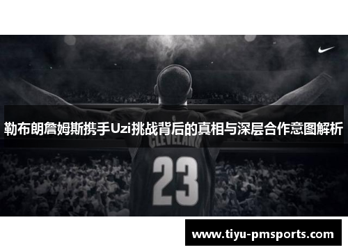 勒布朗詹姆斯携手Uzi挑战背后的真相与深层合作意图解析