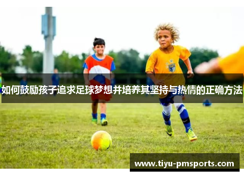 如何鼓励孩子追求足球梦想并培养其坚持与热情的正确方法