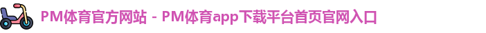 PM体育官方网站 - PM体育app下载平台首页官网入口
